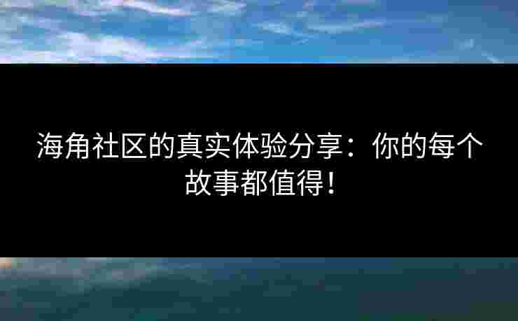 海角社区的真实体验分享：你的每个故事都值得！