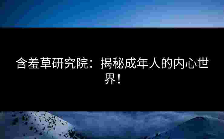 含羞草研究院：揭秘成年人的内心世界！