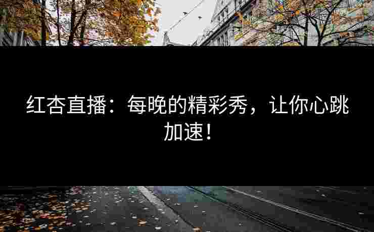 红杏直播：每晚的精彩秀，让你心跳加速！