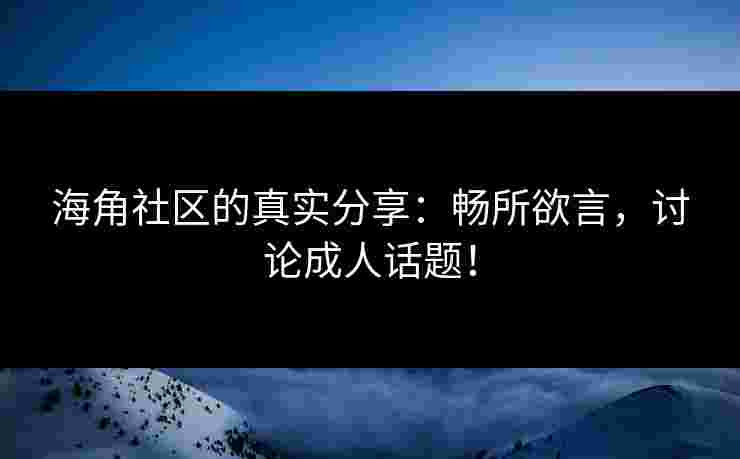 海角社区的真实分享：畅所欲言，讨论成人话题！