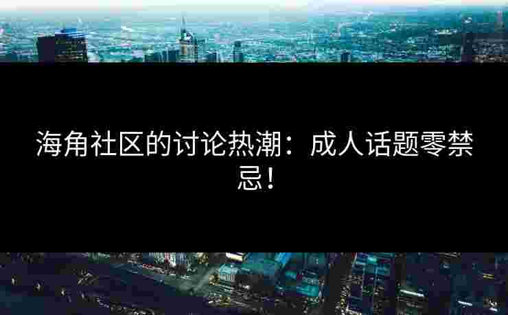 海角社区的讨论热潮：成人话题零禁忌！