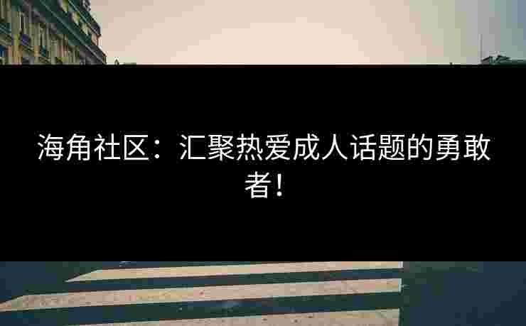 海角社区：汇聚热爱成人话题的勇敢者！