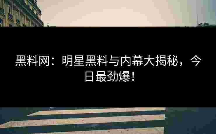 黑料网:明星黑料与内幕大揭秘,今日最劲爆! 黑料网:明星黑料与内幕大揭秘,今日最劲爆!