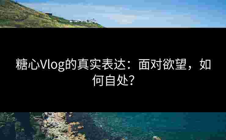 糖心Vlog的真实表达：面对欲望，如何自处？