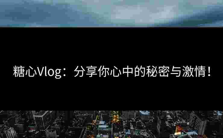 糖心Vlog：分享你心中的秘密与激情！