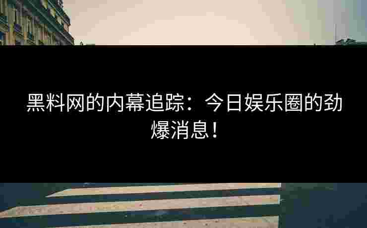 黑料网的内幕追踪：今日娱乐圈的劲爆消息！