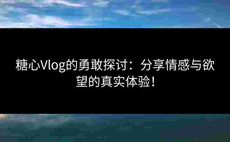 糖心Vlog的勇敢探讨：分享情感与欲望的真实体验！