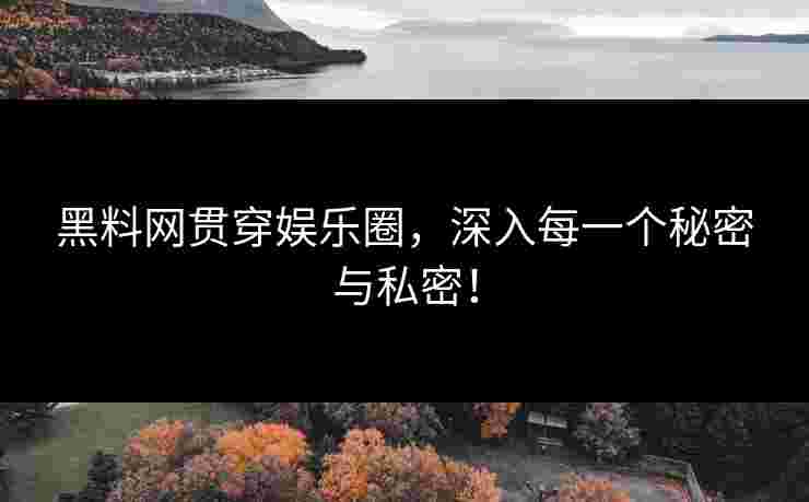 黑料网贯穿娱乐圈，深入每一个秘密与私密！