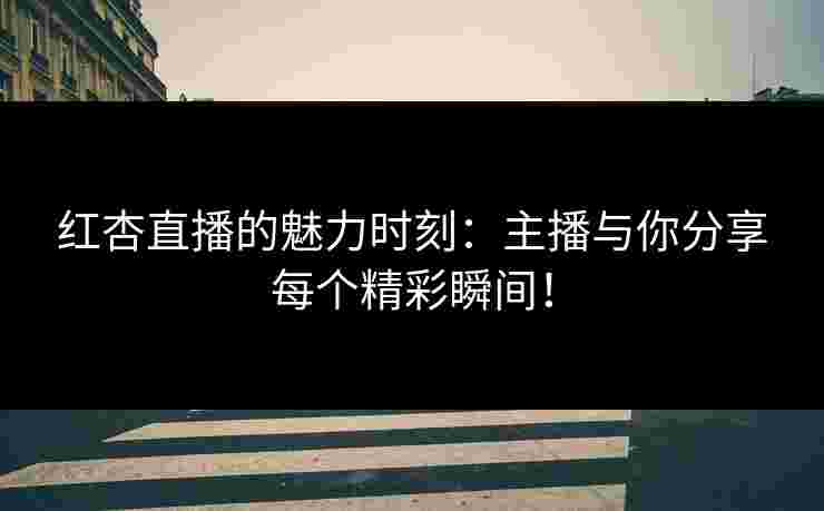 红杏直播的魅力时刻：主播与你分享每个精彩瞬间！