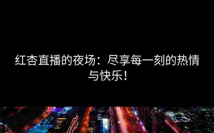 红杏直播的夜场：尽享每一刻的热情与快乐！