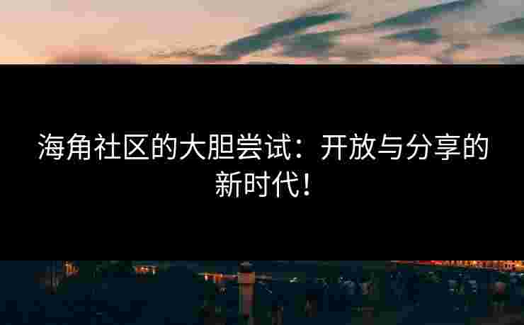 海角社区的大胆尝试：开放与分享的新时代！