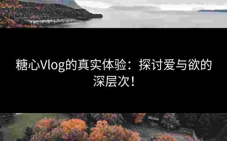 糖心Vlog的真实体验：探讨爱与欲的深层次！
