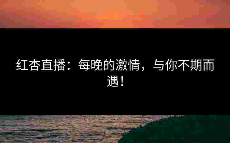 红杏直播：每晚的激情，与你不期而遇！