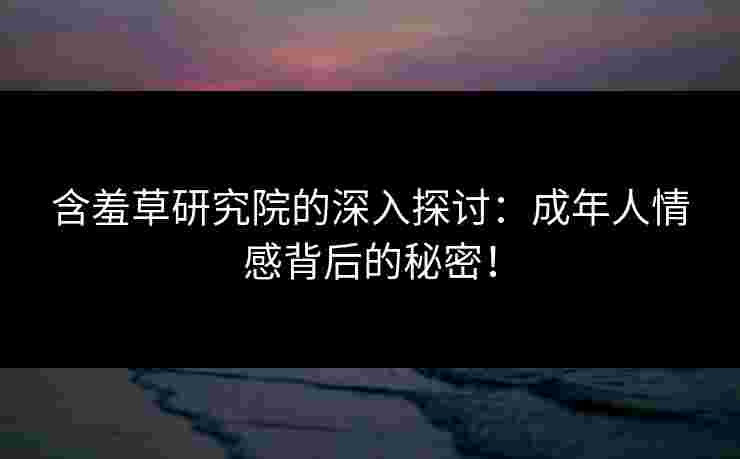 含羞草研究院的深入探讨：成年人情感背后的秘密！