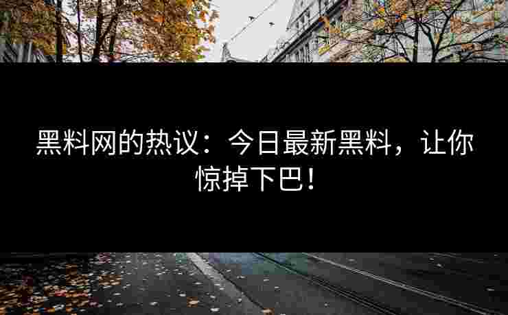 黑料网的热议：今日最新黑料，让你惊掉下巴！