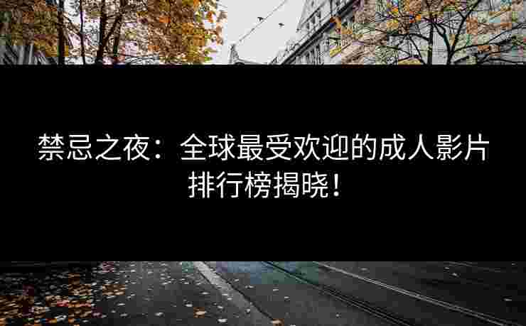 禁忌之夜：全球最受欢迎的成人影片排行榜揭晓！