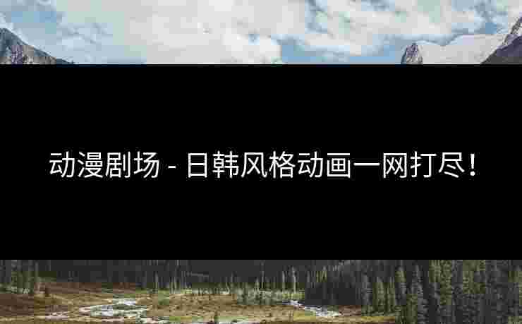 动漫剧场 - 日韩风格动画一网打尽! 动漫剧场 - 日韩风格动画一网打尽!