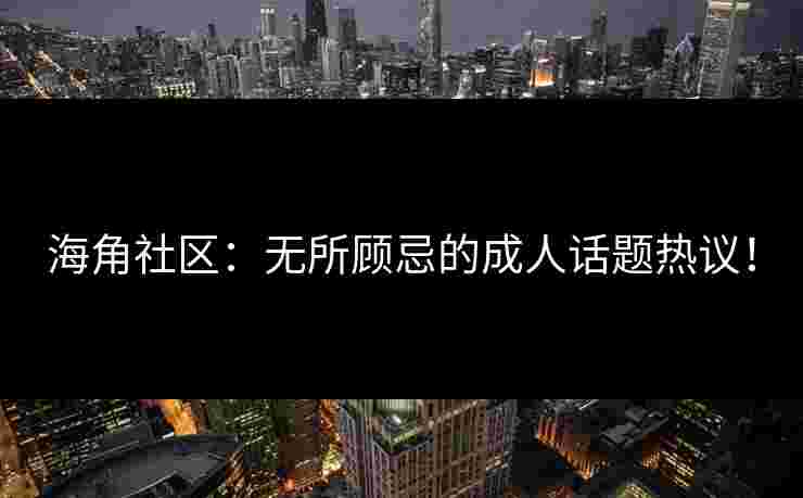 海角社区：无所顾忌的成人话题热议！