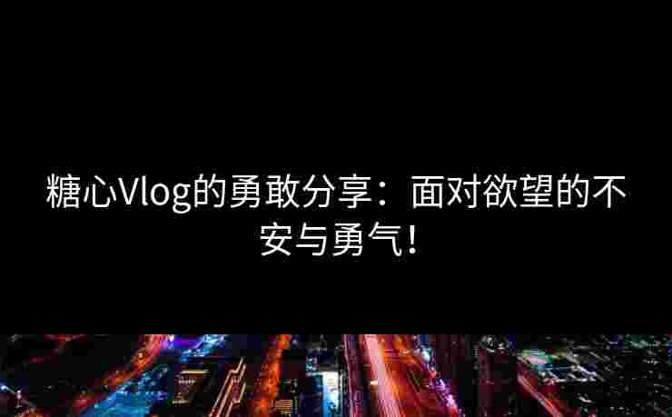 糖心Vlog的勇敢分享：面对欲望的不安与勇气！
